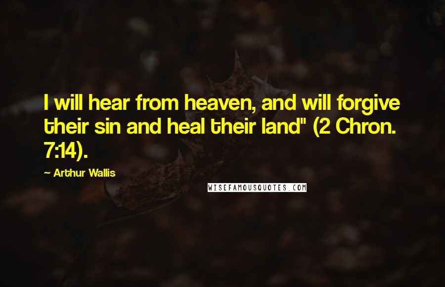 Arthur Wallis Quotes: I will hear from heaven, and will forgive their sin and heal their land" (2 Chron. 7:14).
