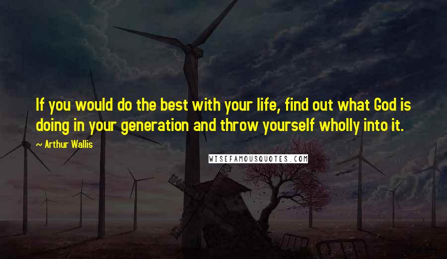 Arthur Wallis Quotes: If you would do the best with your life, find out what God is doing in your generation and throw yourself wholly into it.