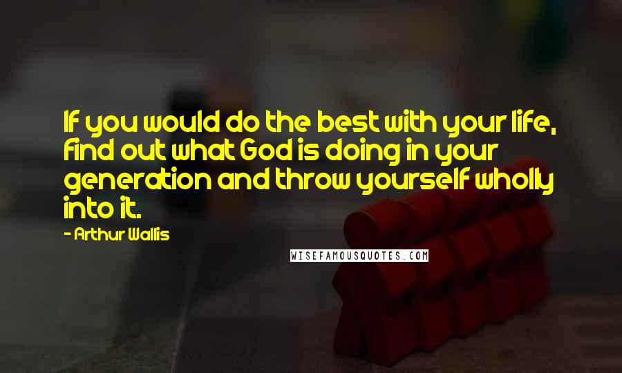 Arthur Wallis Quotes: If you would do the best with your life, find out what God is doing in your generation and throw yourself wholly into it.