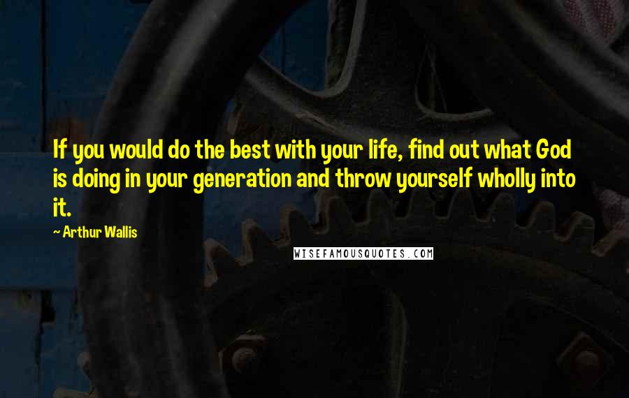 Arthur Wallis Quotes: If you would do the best with your life, find out what God is doing in your generation and throw yourself wholly into it.