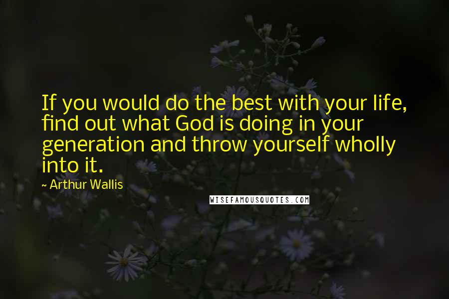 Arthur Wallis Quotes: If you would do the best with your life, find out what God is doing in your generation and throw yourself wholly into it.