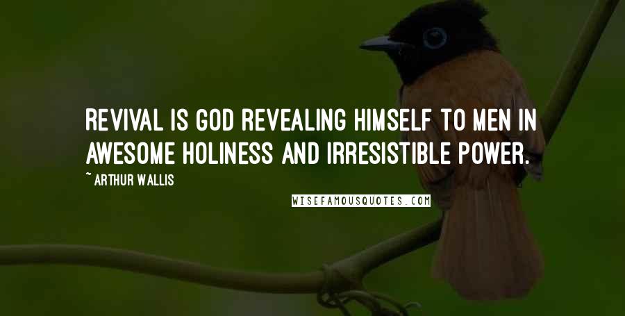 Arthur Wallis Quotes: Revival is God revealing Himself to men in awesome holiness and irresistible power.