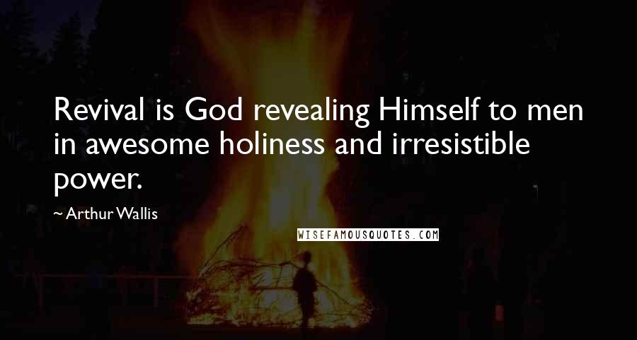 Arthur Wallis Quotes: Revival is God revealing Himself to men in awesome holiness and irresistible power.
