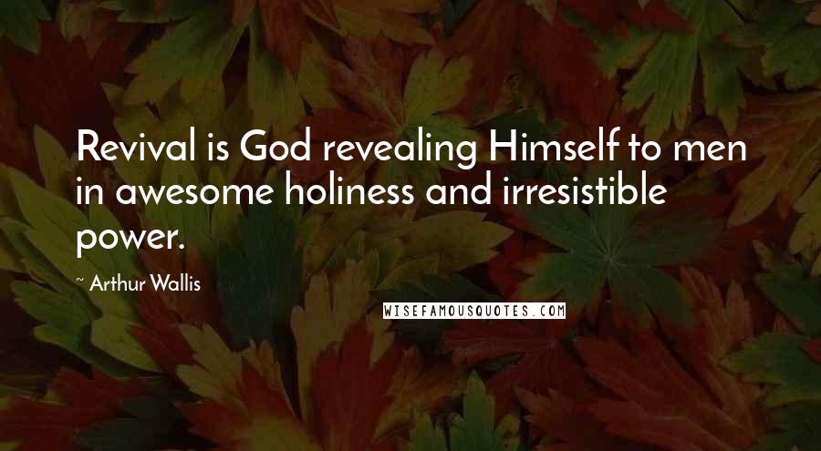 Arthur Wallis Quotes: Revival is God revealing Himself to men in awesome holiness and irresistible power.