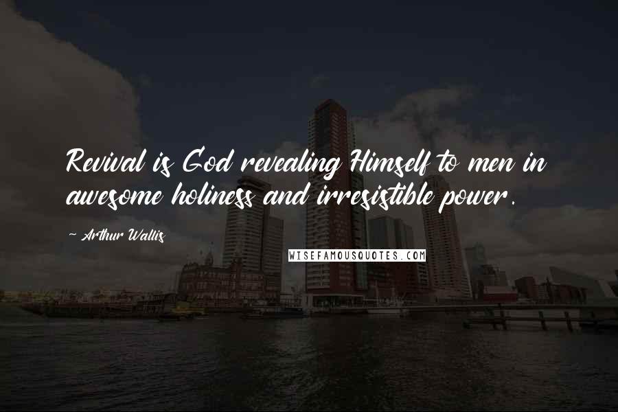 Arthur Wallis Quotes: Revival is God revealing Himself to men in awesome holiness and irresistible power.