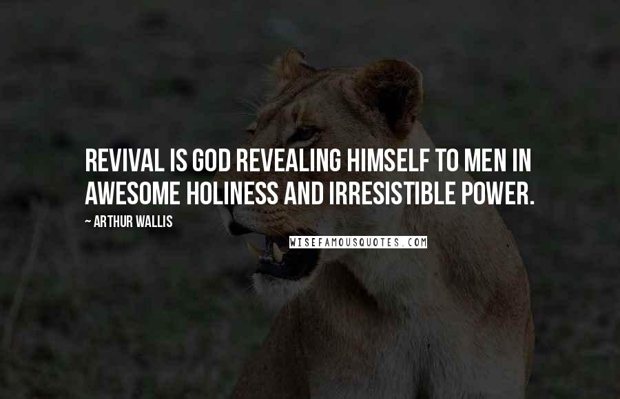 Arthur Wallis Quotes: Revival is God revealing Himself to men in awesome holiness and irresistible power.