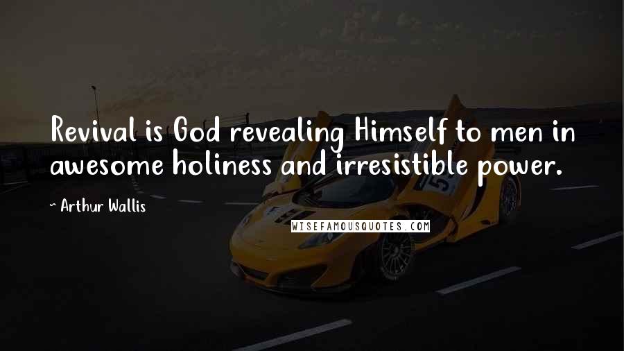 Arthur Wallis Quotes: Revival is God revealing Himself to men in awesome holiness and irresistible power.