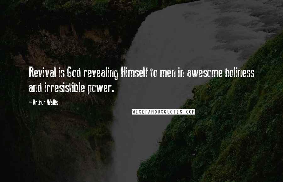 Arthur Wallis Quotes: Revival is God revealing Himself to men in awesome holiness and irresistible power.