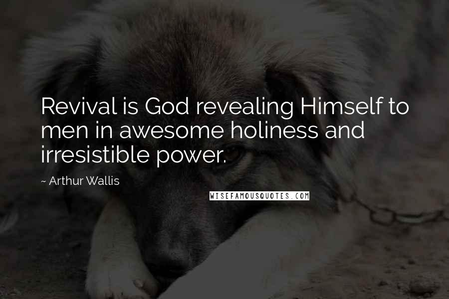 Arthur Wallis Quotes: Revival is God revealing Himself to men in awesome holiness and irresistible power.