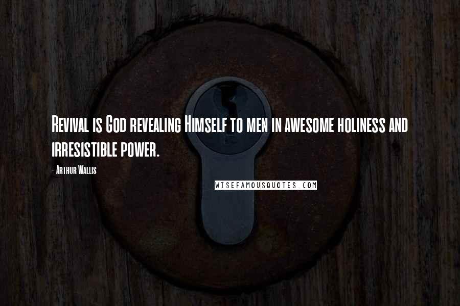 Arthur Wallis Quotes: Revival is God revealing Himself to men in awesome holiness and irresistible power.