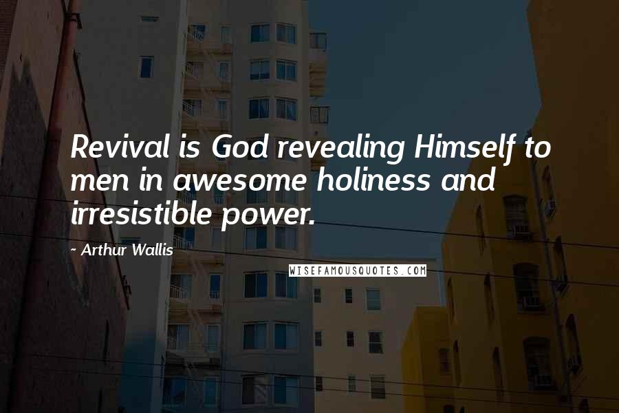 Arthur Wallis Quotes: Revival is God revealing Himself to men in awesome holiness and irresistible power.