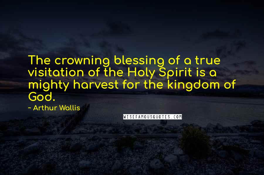 Arthur Wallis Quotes: The crowning blessing of a true visitation of the Holy Spirit is a mighty harvest for the kingdom of God.