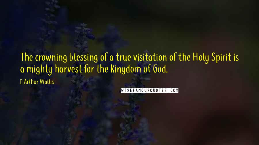 Arthur Wallis Quotes: The crowning blessing of a true visitation of the Holy Spirit is a mighty harvest for the kingdom of God.