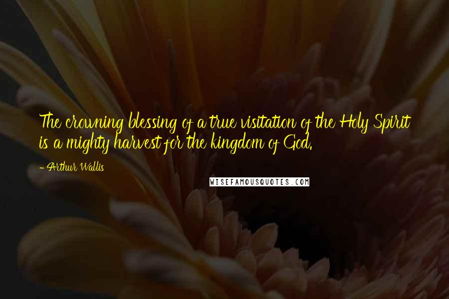 Arthur Wallis Quotes: The crowning blessing of a true visitation of the Holy Spirit is a mighty harvest for the kingdom of God.