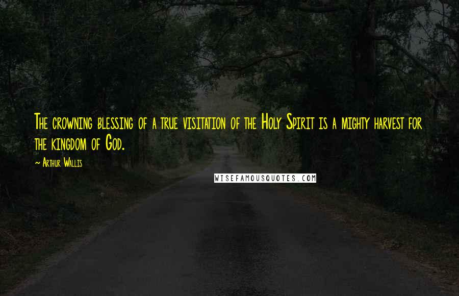 Arthur Wallis Quotes: The crowning blessing of a true visitation of the Holy Spirit is a mighty harvest for the kingdom of God.