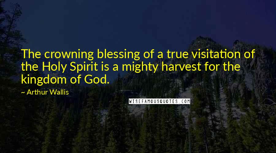 Arthur Wallis Quotes: The crowning blessing of a true visitation of the Holy Spirit is a mighty harvest for the kingdom of God.