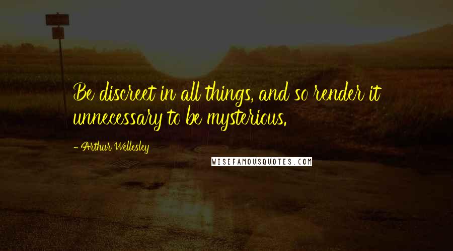 Arthur Wellesley Quotes: Be discreet in all things, and so render it unnecessary to be mysterious.