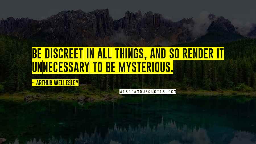 Arthur Wellesley Quotes: Be discreet in all things, and so render it unnecessary to be mysterious.