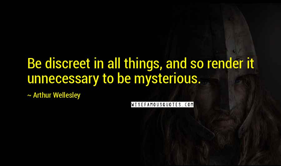 Arthur Wellesley Quotes: Be discreet in all things, and so render it unnecessary to be mysterious.