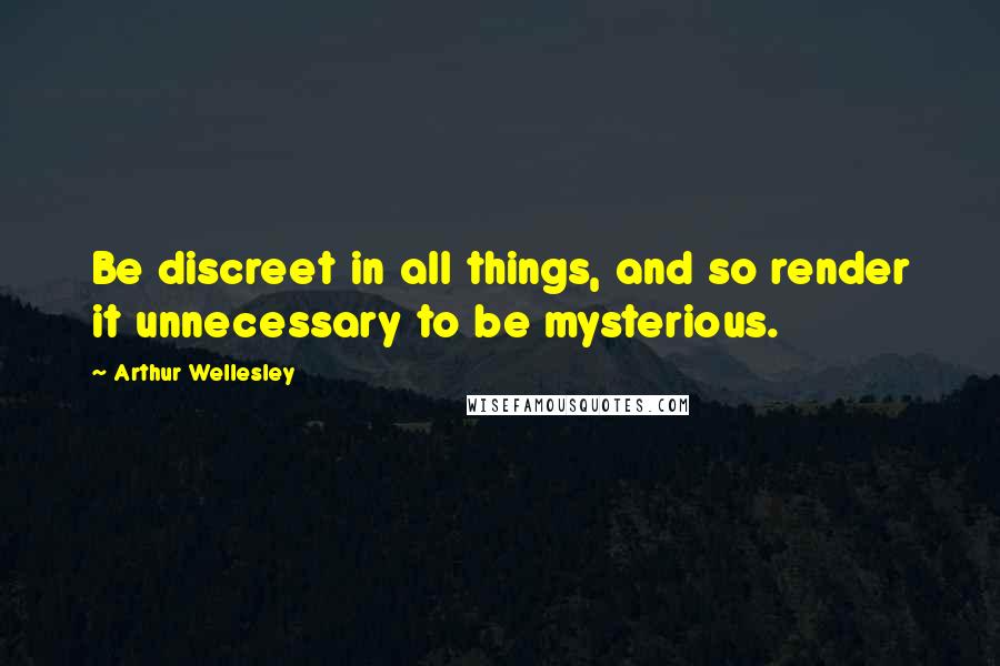 Arthur Wellesley Quotes: Be discreet in all things, and so render it unnecessary to be mysterious.