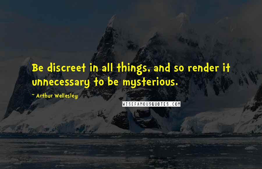 Arthur Wellesley Quotes: Be discreet in all things, and so render it unnecessary to be mysterious.