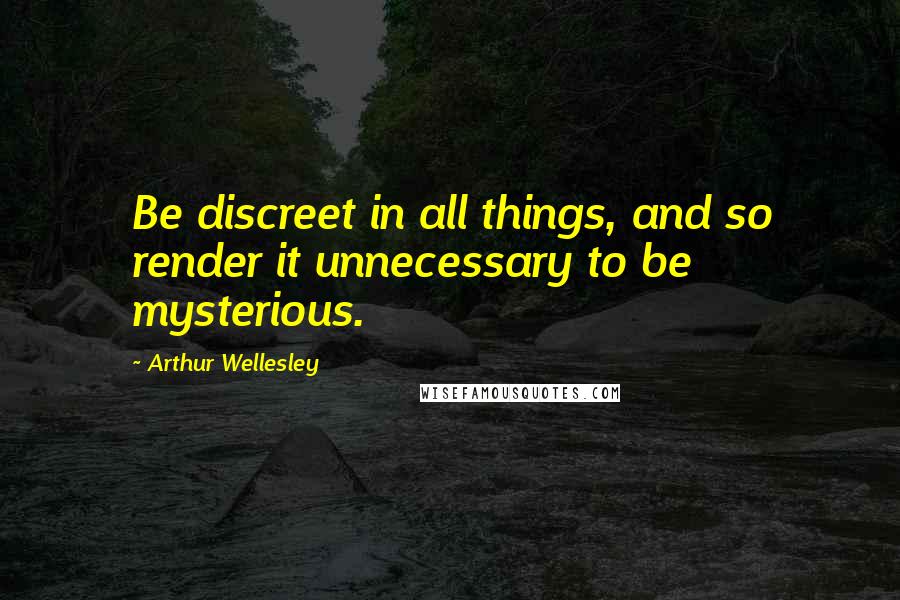 Arthur Wellesley Quotes: Be discreet in all things, and so render it unnecessary to be mysterious.