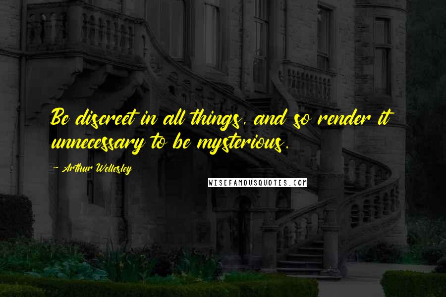 Arthur Wellesley Quotes: Be discreet in all things, and so render it unnecessary to be mysterious.