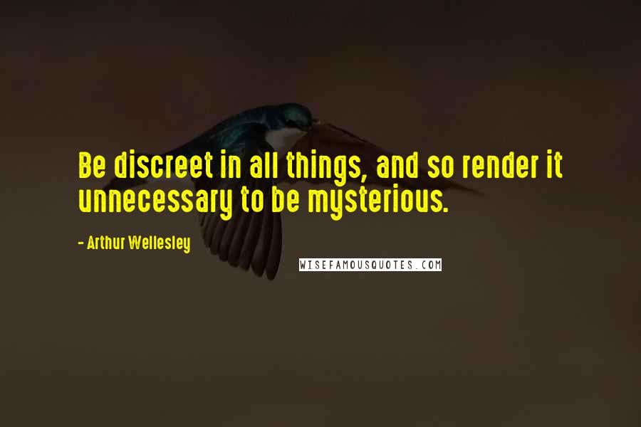 Arthur Wellesley Quotes: Be discreet in all things, and so render it unnecessary to be mysterious.