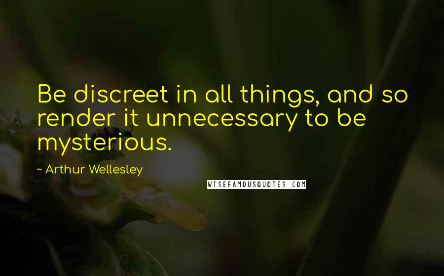 Arthur Wellesley Quotes: Be discreet in all things, and so render it unnecessary to be mysterious.