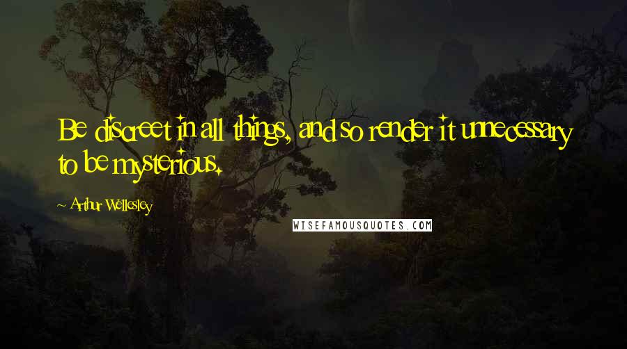 Arthur Wellesley Quotes: Be discreet in all things, and so render it unnecessary to be mysterious.