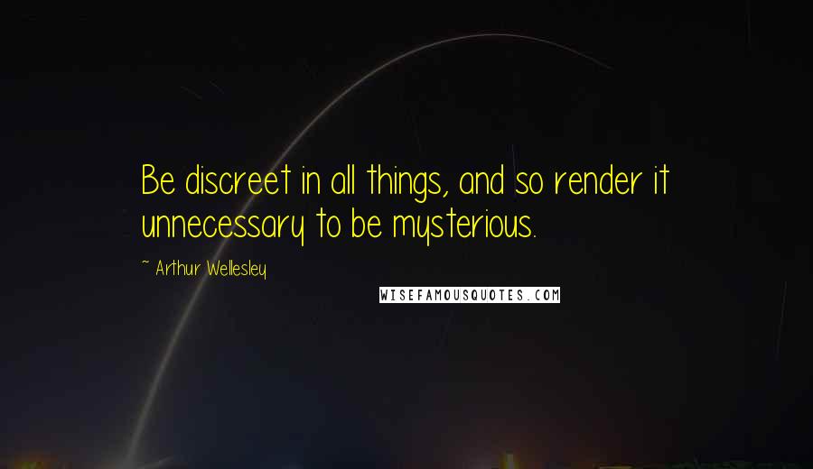 Arthur Wellesley Quotes: Be discreet in all things, and so render it unnecessary to be mysterious.