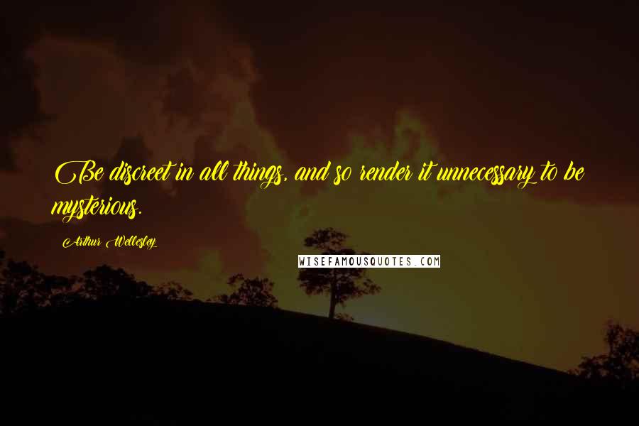 Arthur Wellesley Quotes: Be discreet in all things, and so render it unnecessary to be mysterious.