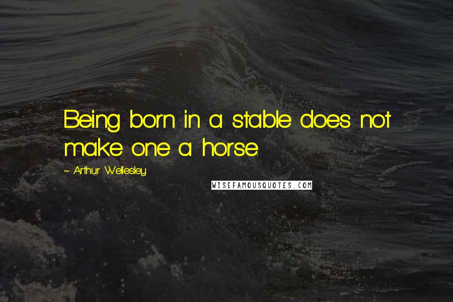 Arthur Wellesley Quotes: Being born in a stable does not make one a horse.