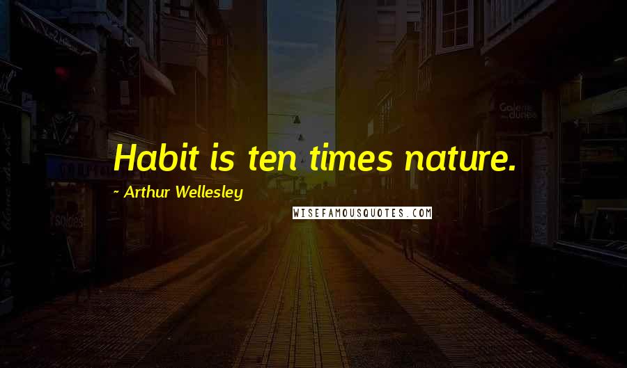 Arthur Wellesley Quotes: Habit is ten times nature.