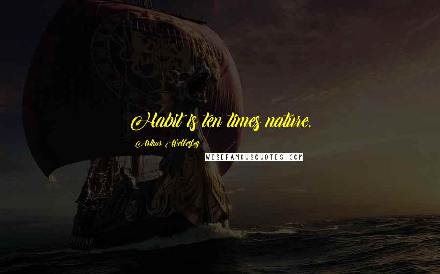 Arthur Wellesley Quotes: Habit is ten times nature.