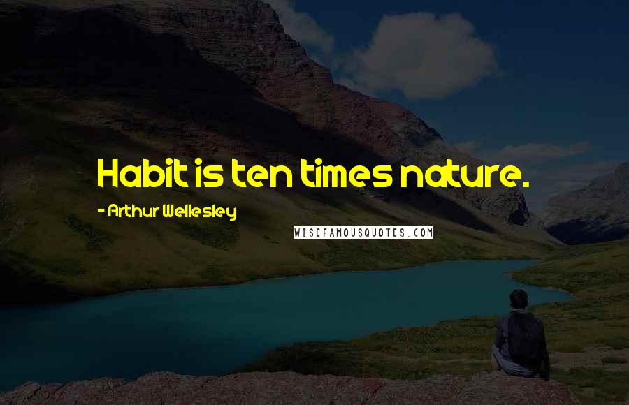 Arthur Wellesley Quotes: Habit is ten times nature.