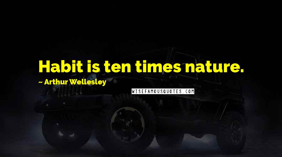 Arthur Wellesley Quotes: Habit is ten times nature.