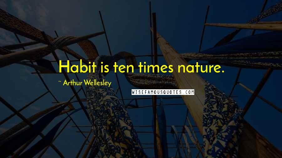 Arthur Wellesley Quotes: Habit is ten times nature.