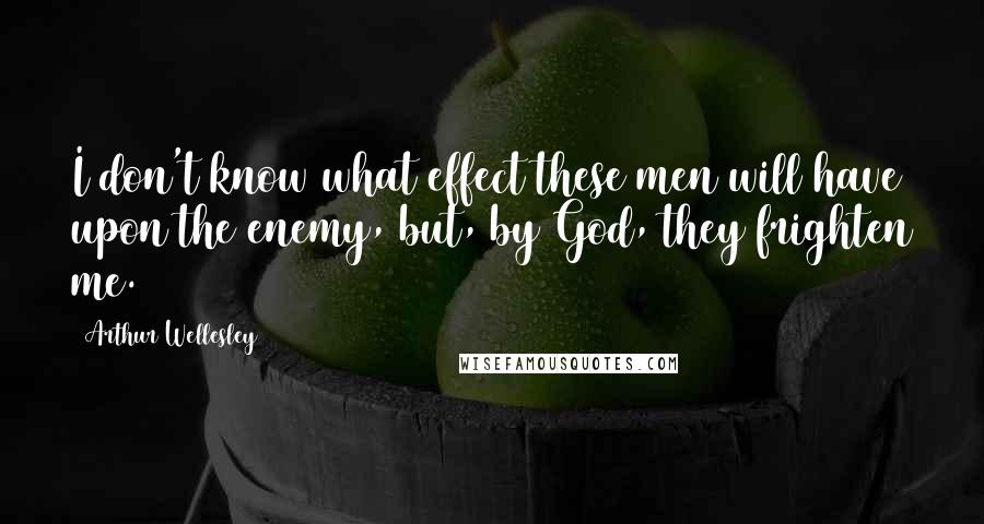 Arthur Wellesley Quotes: I don't know what effect these men will have upon the enemy, but, by God, they frighten me.