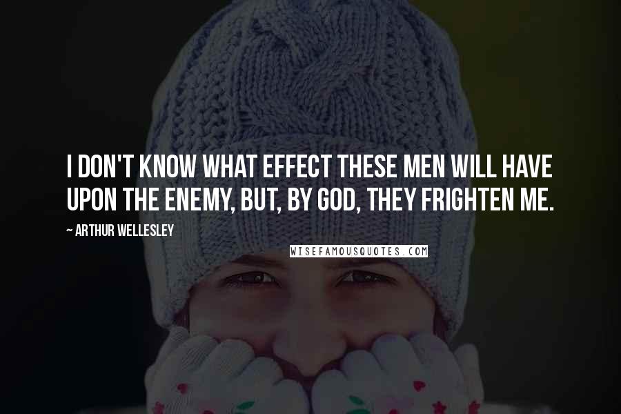 Arthur Wellesley Quotes: I don't know what effect these men will have upon the enemy, but, by God, they frighten me.