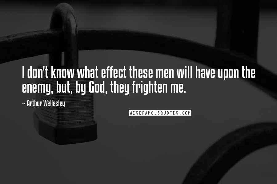 Arthur Wellesley Quotes: I don't know what effect these men will have upon the enemy, but, by God, they frighten me.