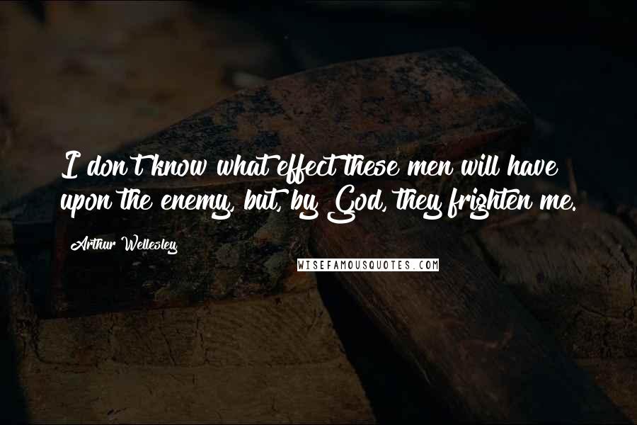 Arthur Wellesley Quotes: I don't know what effect these men will have upon the enemy, but, by God, they frighten me.