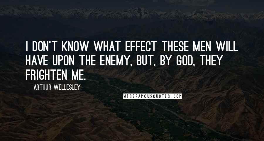 Arthur Wellesley Quotes: I don't know what effect these men will have upon the enemy, but, by God, they frighten me.