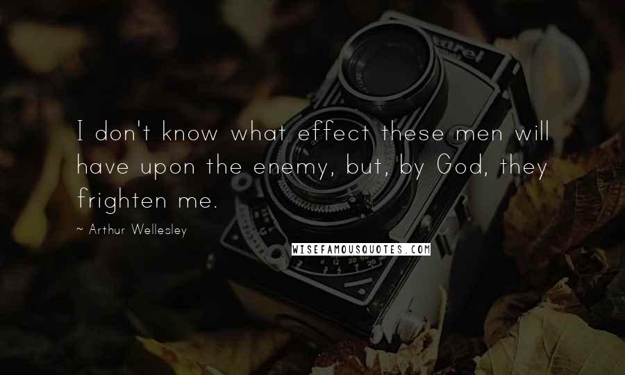 Arthur Wellesley Quotes: I don't know what effect these men will have upon the enemy, but, by God, they frighten me.