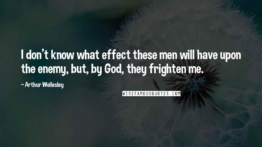 Arthur Wellesley Quotes: I don't know what effect these men will have upon the enemy, but, by God, they frighten me.