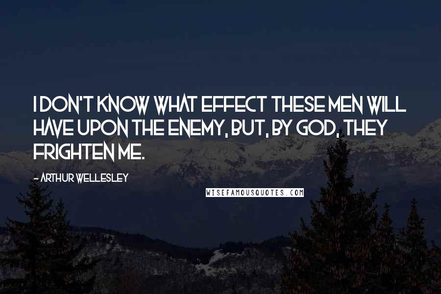 Arthur Wellesley Quotes: I don't know what effect these men will have upon the enemy, but, by God, they frighten me.