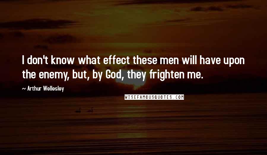 Arthur Wellesley Quotes: I don't know what effect these men will have upon the enemy, but, by God, they frighten me.