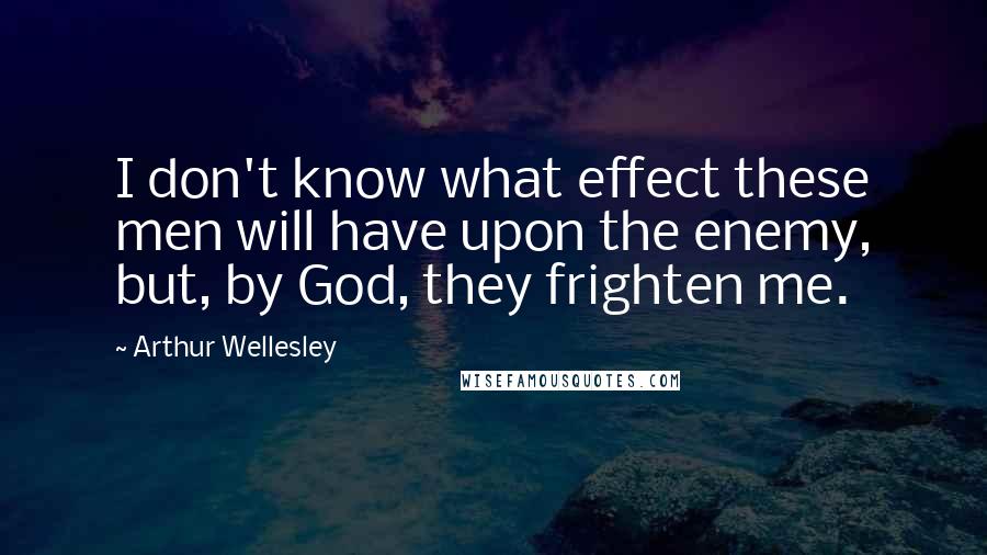Arthur Wellesley Quotes: I don't know what effect these men will have upon the enemy, but, by God, they frighten me.