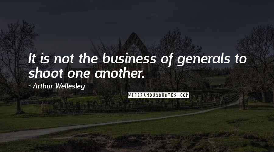 Arthur Wellesley Quotes: It is not the business of generals to shoot one another.