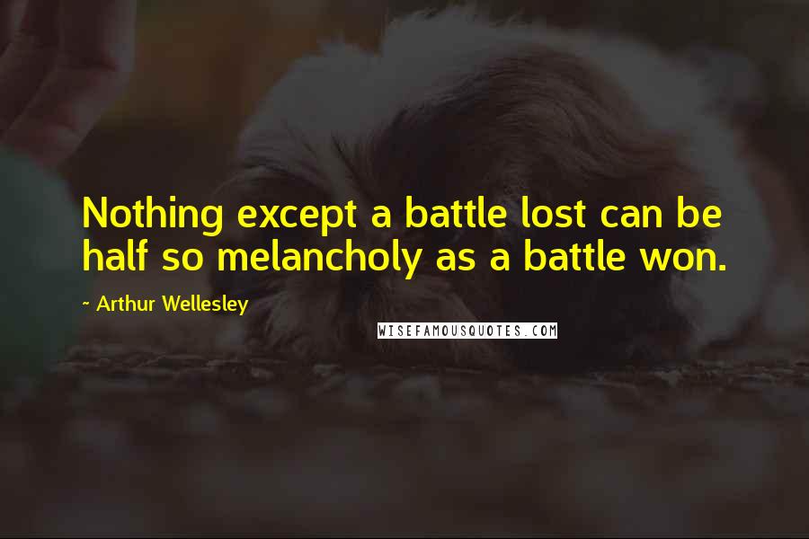 Arthur Wellesley Quotes: Nothing except a battle lost can be half so melancholy as a battle won.